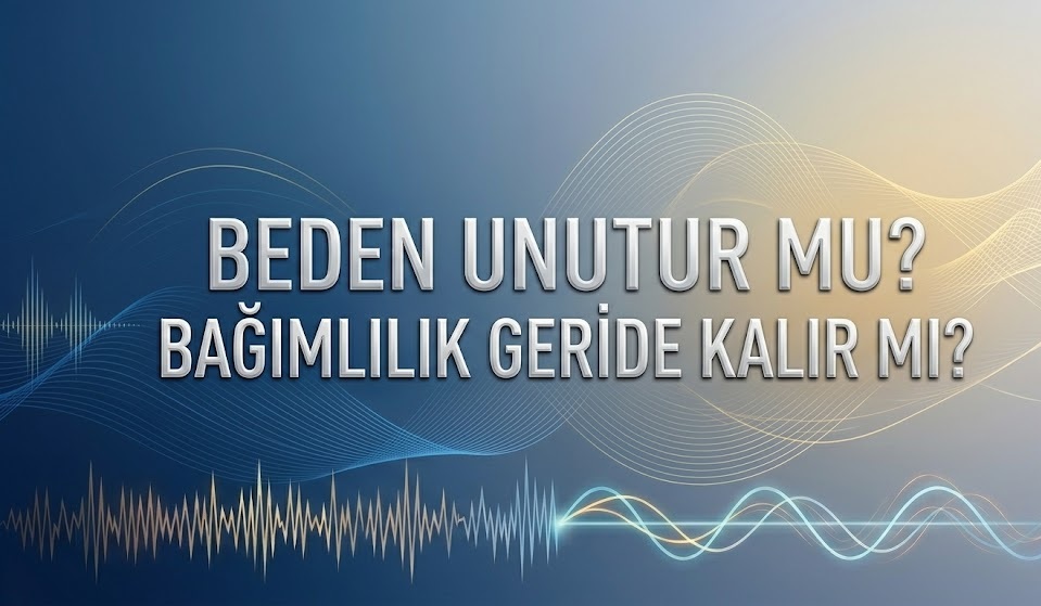 BEDEN UNUTUR MU? BAĞIMLILIK GERİDE KALIR MI?